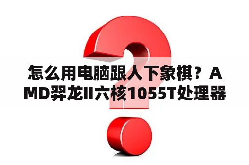 怎么用电脑跟人下象棋？AMD羿龙II六核1055T处理器怎么样？