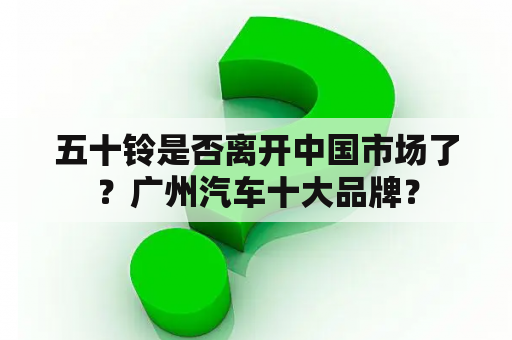 五十铃是否离开中国市场了？广州汽车十大品牌？