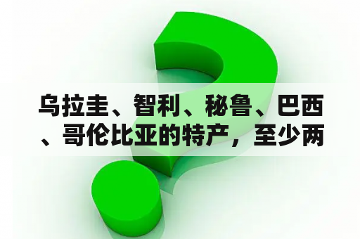 乌拉圭、智利、秘鲁、巴西、哥伦比亚的特产，至少两种！急急急？巴西vs哥伦比亚首发