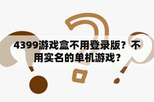 4399游戏盒不用登录版?不用实名的单机游戏? 4399游戏盒不用登录版?不用实名的单机游戏?
