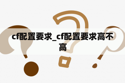 cf配置要求_cf配置要求高不高