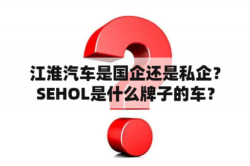 江淮汽车是国企还是私企？SEHOL是什么牌子的车？