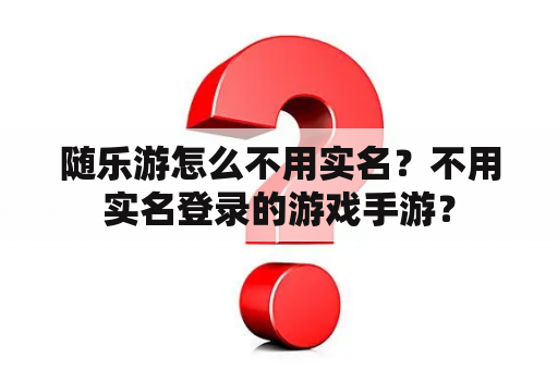 随乐游怎么不用实名?不用实名登录的游戏手游? 随乐游怎么不用实名?不用实名登录的游戏手游?