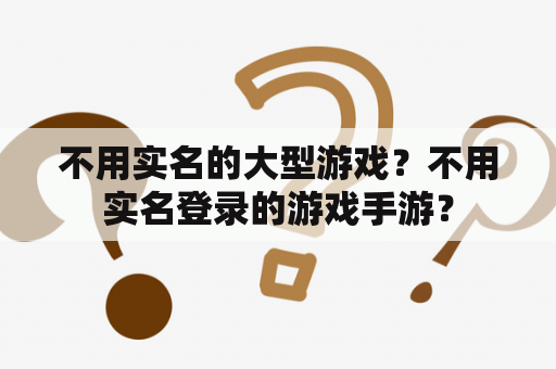 不用实名的大型游戏?不用实名登录的游戏手游? 不用实名的大型游戏?不用实名登录的游戏手游?