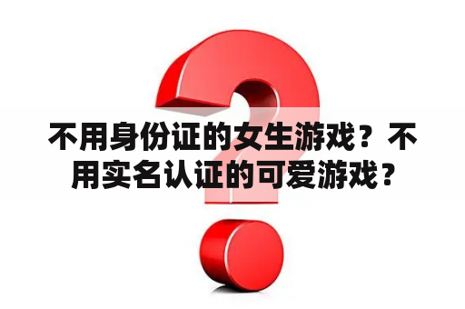 不用身份证的女生游戏？不用实名认证的可爱游戏？