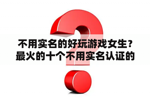 不用实名的好玩游戏女生？最火的十个不用实名认证的手游？