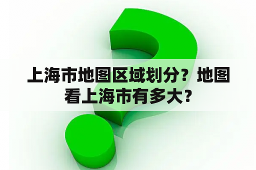 上海市地图区域划分？地图看上海市有多大？