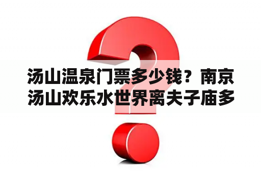 汤山温泉门票多少钱？南京汤山欢乐水世界离夫子庙多远？