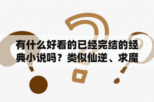 有什么好看的已经完结的经典小说吗？类似仙逆、求魔类型的小说？