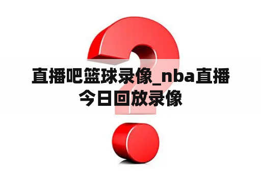 直播吧篮球录像_nba直播今日回放录像