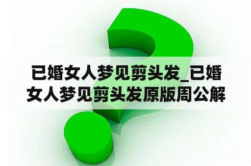 已婚女人梦见剪头发_已婚女人梦见剪头发原版周公解梦