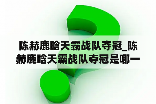 陈赫鹿晗天霸战队夺冠_陈赫鹿晗天霸战队夺冠是哪一年