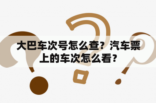 大巴车次号怎么查？汽车票上的车次怎么看？