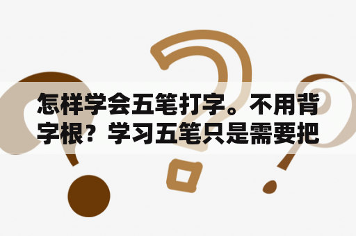 怎样学会五笔打字。不用背字根？学习五笔只是需要把字根记住就可以了吗？