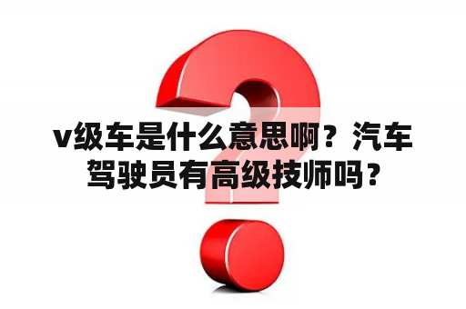 v级车是什么意思啊？汽车驾驶员有高级技师吗？