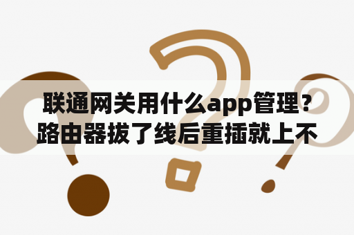 联通网关用什么app管理？路由器拔了线后重插就上不了网？