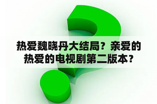 热爱魏晓丹大结局？亲爱的热爱的电视剧第二版本？