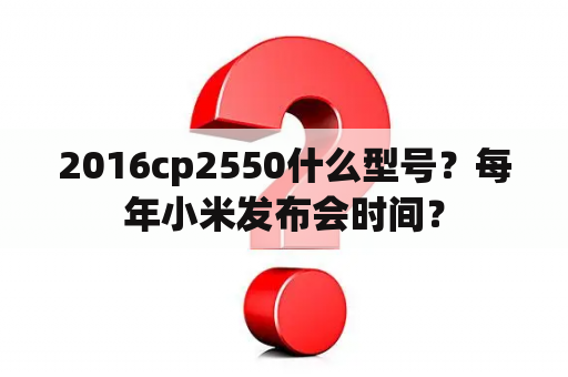 2016cp2550什么型号？每年小米发布会时间？