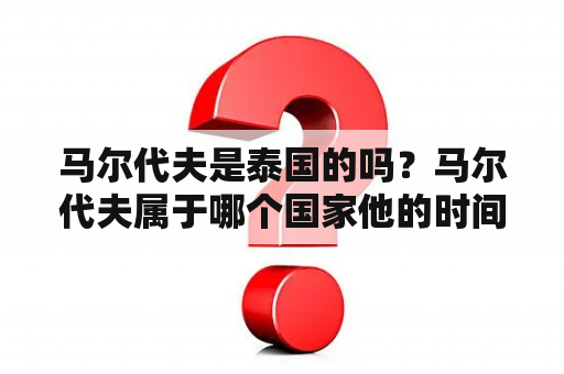 马尔代夫是泰国的吗？马尔代夫属于哪个国家他的时间和我们国家差多少？