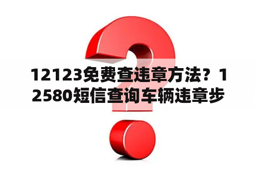 12123免费查违章方法？12580短信查询车辆违章步骤？