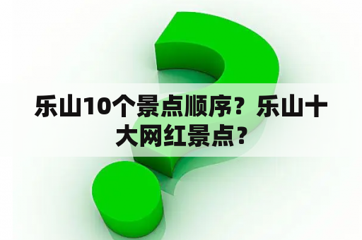 乐山10个景点顺序？乐山十大网红景点？