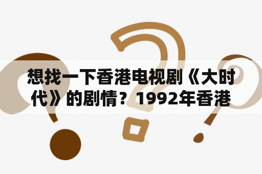 想找一下香港电视剧《大时代》的剧情？1992年香港电视剧《大时代》？