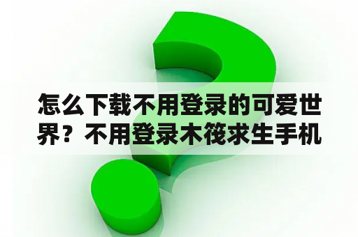 怎么下载不用登录的可爱世界?不用登录木筏求生手机版怎么下载? 怎么下载不用登录的可爱世界?不用登录木筏求生手机版怎么下载?