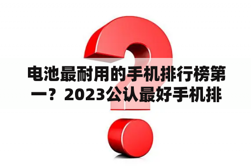 电池最耐用的手机排行榜第一？2023公认最好手机排行榜前十？