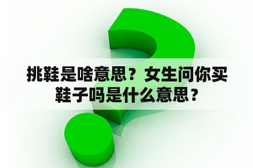 挑鞋是啥意思？女生问你买鞋子吗是什么意思？