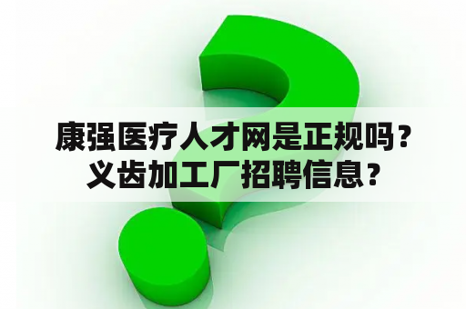 康强医疗人才网是正规吗？义齿加工厂招聘信息？