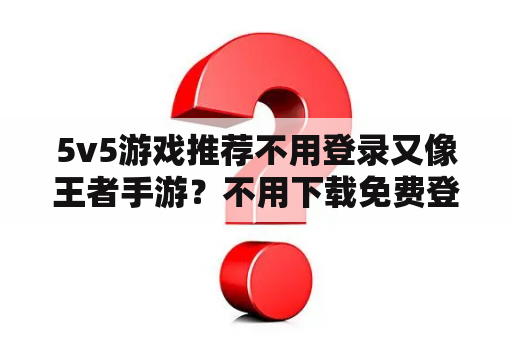 5v5游戏推荐不用登录又像王者手游?不用下载免费登录的游戏? 5v5游戏推荐不用登录又像王者手游?不用下载免费登录的游戏?