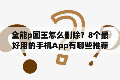 全能p图王怎么删除？8个最好用的手机App有哪些推荐？绝对不套路？