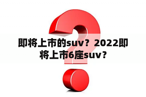 即将上市的suv？2022即将上市6座suv？