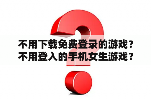 不用下载免费登录的游戏?不用登入的手机女生游戏? 不用下载免费登录的游戏?不用登入的手机女生游戏?