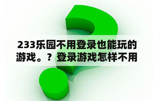 233乐园不用登录也能玩的游戏。?登录游戏怎样不用实名认证? 233乐园不用登录也能玩的游戏。?登录游戏怎样不用实名认证?