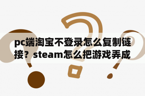 pc端淘宝不登录怎么复制链接?steam怎么把游戏弄成链接? pc端淘宝不登录怎么复制链接?steam怎么把游戏弄成链接?
