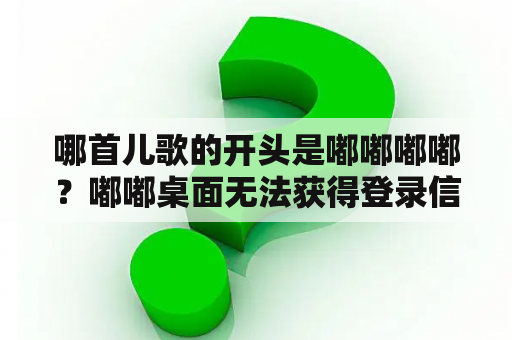 哪首儿歌的开头是嘟嘟嘟嘟？嘟嘟桌面无法获得登录信息？