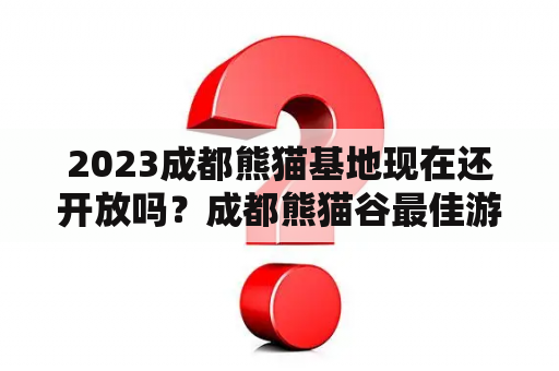 2023成都熊猫基地现在还开放吗？成都熊猫谷最佳游览时间是几点？