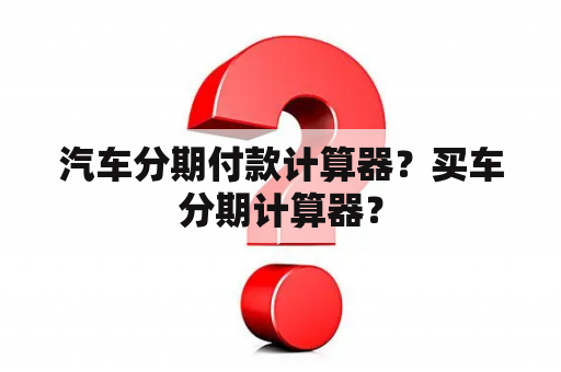 汽车分期付款计算器？买车分期计算器？