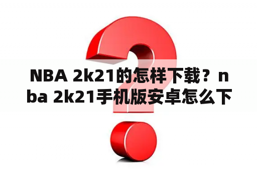 NBA 2k21的怎样下载？nba 2k21手机版安卓怎么下？