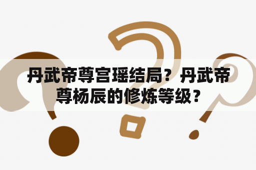 丹武帝尊宫瑶结局？丹武帝尊杨辰的修炼等级？