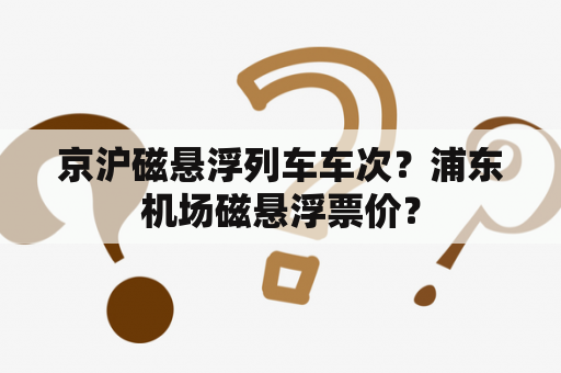 京沪磁悬浮列车车次？浦东机场磁悬浮票价？