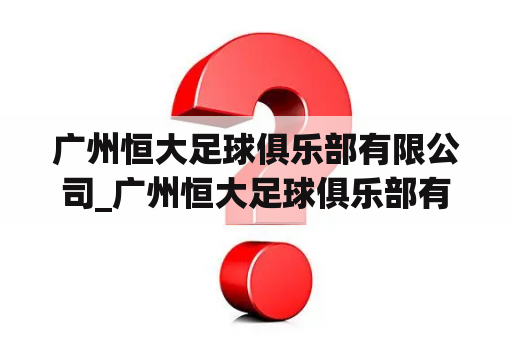 广州恒大足球俱乐部有限公司_广州恒大足球俱乐部有限公司怎么样