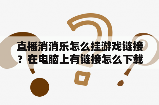 直播消消乐怎么挂游戏链接？在电脑上有链接怎么下载？