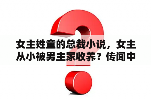 女主姓童的总裁小说，女主从小被男主家收养？传闻中的白月光姜如龙傲天小说？