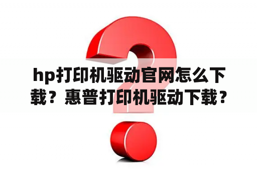 hp打印机驱动官网怎么下载？惠普打印机驱动下载？