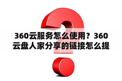 360云服务怎么使用？360云盘人家分享的链接怎么提取？