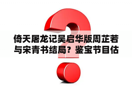 倚天屠龙记吴启华版周芷若与宋青书结局？鉴宝节目估价最高的物品？