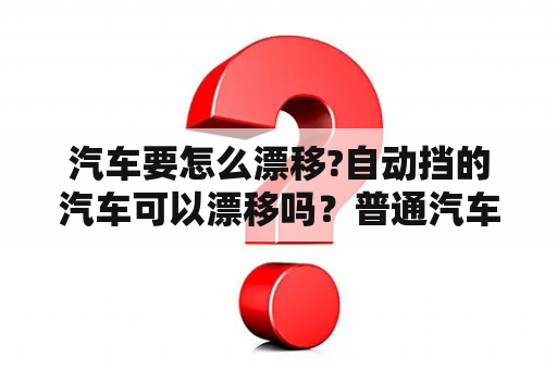 汽车要怎么漂移?自动挡的汽车可以漂移吗？普通汽车漂移技巧？