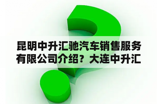 昆明中升汇驰汽车销售服务有限公司介绍？大连中升汇迪汽车销售服务有限公司介绍？